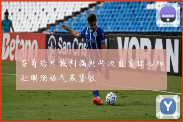 芬奇怒斥裁判漏判两次直言你心知肚明场边气氛紧张