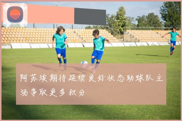 阿苏埃期待延续良好状态助球队主场争取更多积分