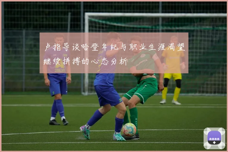卢指导谈哈登年纪与职业生涯渴望继续拼搏的心态分析