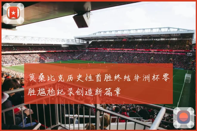 莫桑比克历史性首胜终结非洲杯零胜尴尬纪录创造新篇章