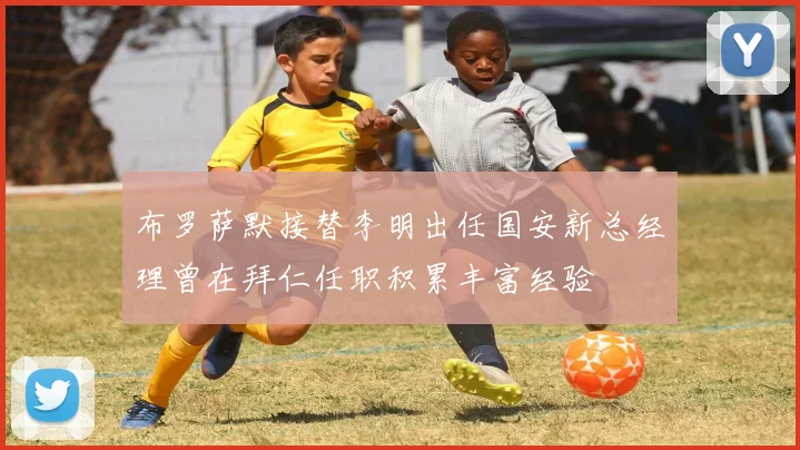 布罗萨默接替李明出任国安新总经理曾在拜仁任职积累丰富经验