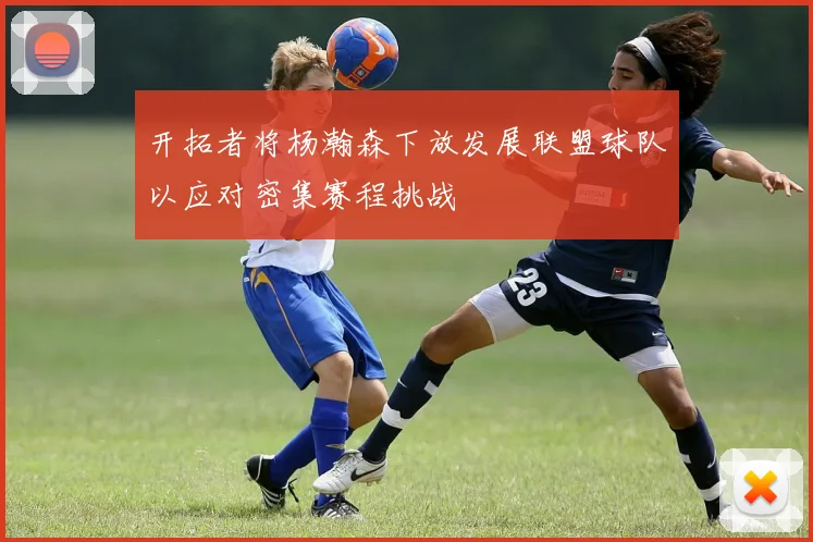 开拓者将杨瀚森下放发展联盟球队以应对密集赛程挑战