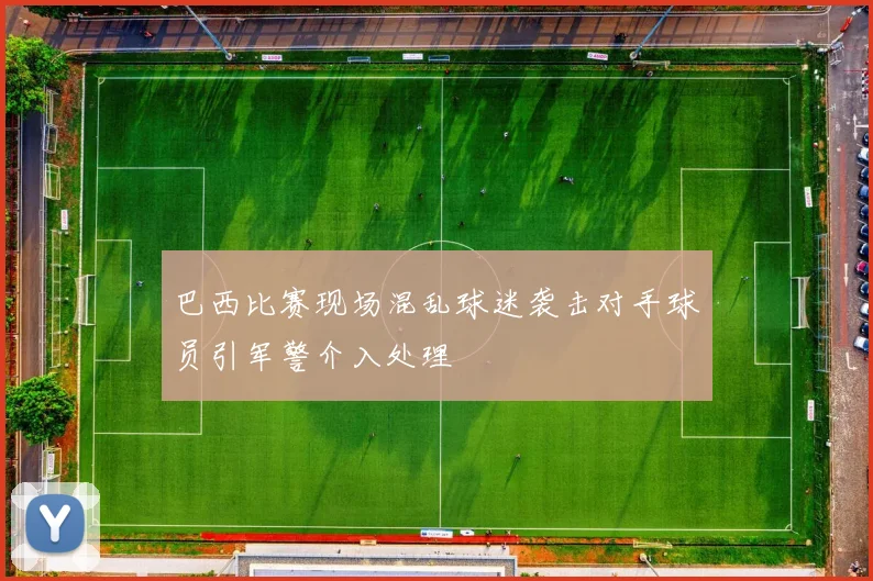 巴西比赛现场混乱球迷袭击对手球员引军警介入处理