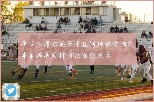 蒂亚戈席尔瓦长子在斯坦福桥担任球童弟弟同样为切尔西效力