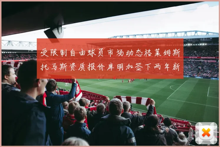 受限制自由球员市场动态格莱姆斯托马斯资质报价库明加签下两年新合同