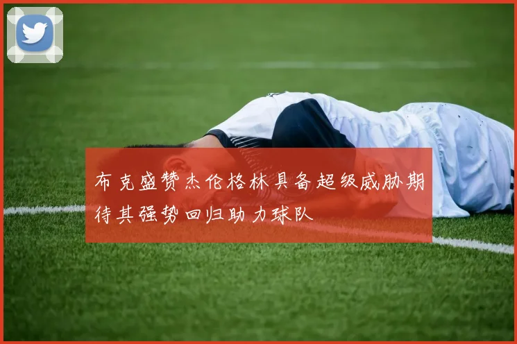 布克盛赞杰伦格林具备超级威胁期待其强势回归助力球队
