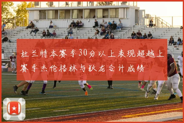 杜兰特本赛季30分以上表现超越上赛季杰伦格林与狄龙合计成绩