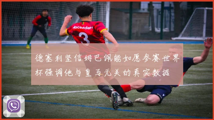 德塞利坚信姆巴佩能如愿参赛世界杯强调他与皇马无关的真实数据