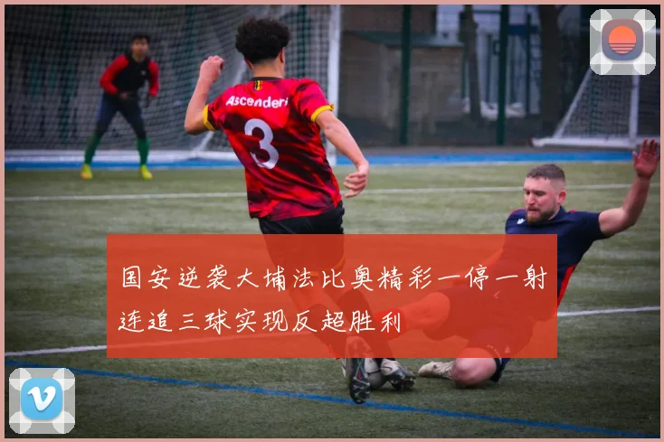 国安逆袭大埔法比奥精彩一停一射连追三球实现反超胜利