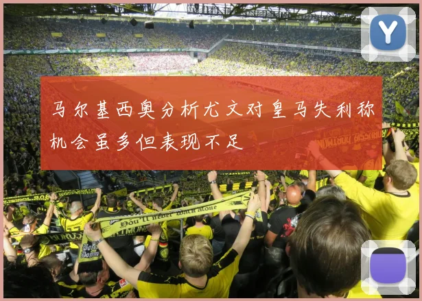 马尔基西奥分析尤文对皇马失利称机会虽多但表现不足