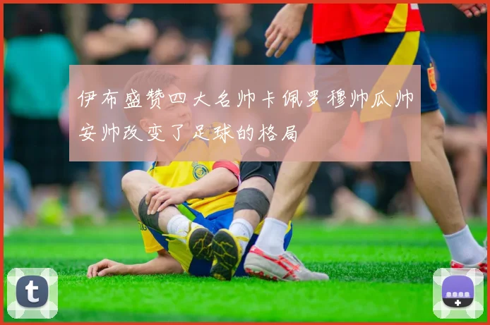 伊布盛赞四大名帅卡佩罗穆帅瓜帅安帅改变了足球的格局