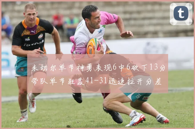 米切尔单节神勇表现6中6砍下13分带队单节狂轰41-31迅速拉开分差