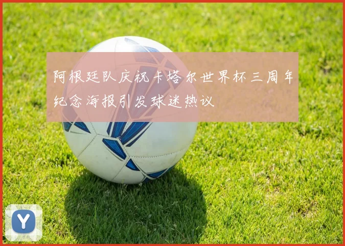 阿根廷队庆祝卡塔尔世界杯三周年纪念海报引发球迷热议
