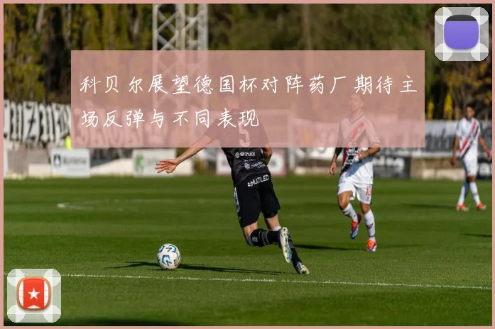 科贝尔展望德国杯对阵药厂期待主场反弹与不同表现