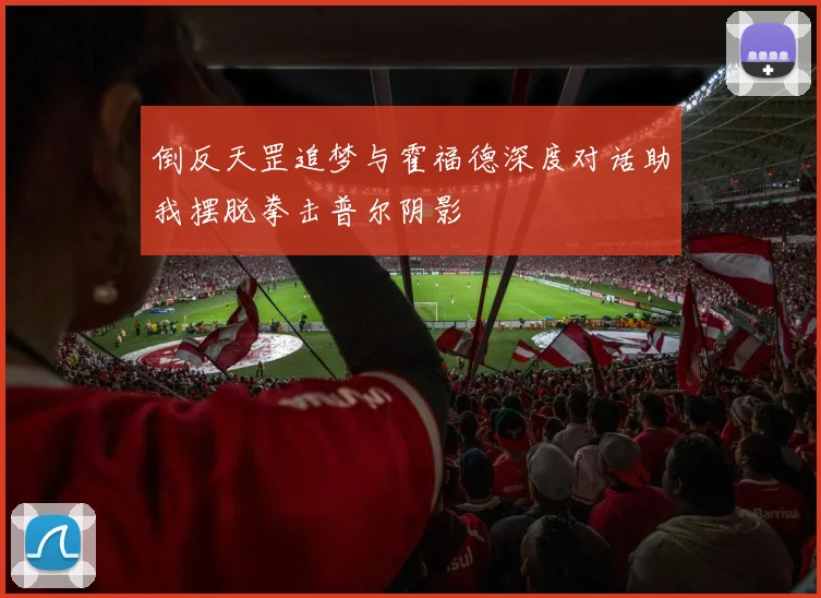 倒反天罡追梦与霍福德深度对话助我摆脱拳击普尔阴影