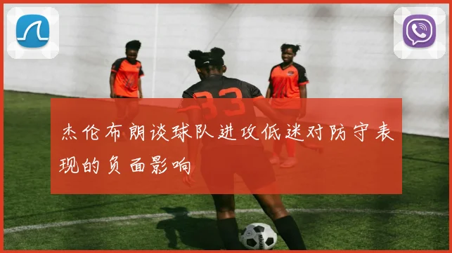 杰伦布朗谈球队进攻低迷对防守表现的负面影响