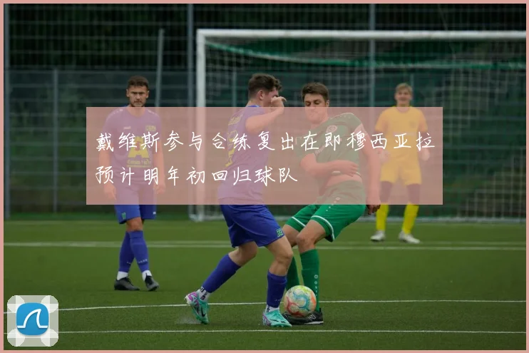 戴维斯参与合练复出在即穆西亚拉预计明年初回归球队