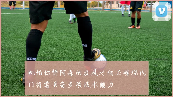 凯帕称赞阿森纳发展方向正确现代门将需具备多项技术能力