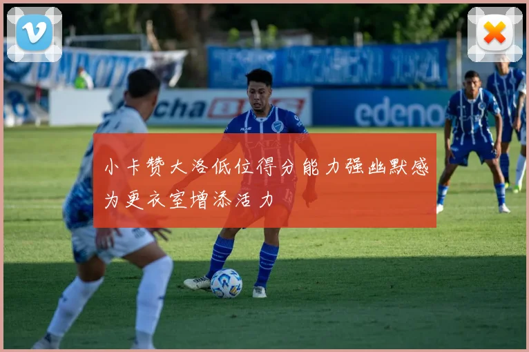 小卡赞大洛低位得分能力强幽默感为更衣室增添活力