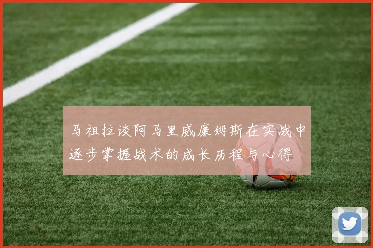 马祖拉谈阿马里威廉姆斯在实战中逐步掌握战术的成长历程与心得