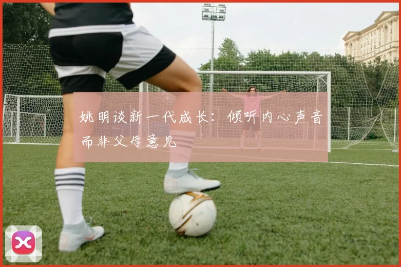 姚明谈新一代成长：倾听内心声音而非父母意见