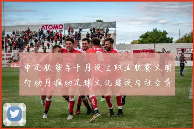 中足联每年十月设立职业联赛文明行动月推动足球文化建设与社会责任
