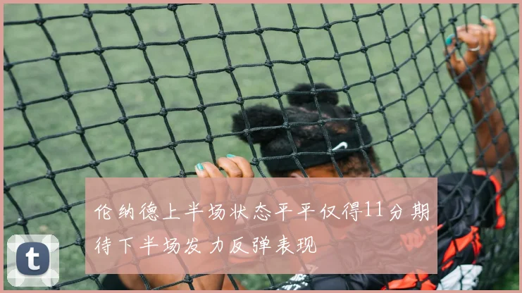 伦纳德上半场状态平平仅得11分期待下半场发力反弹表现