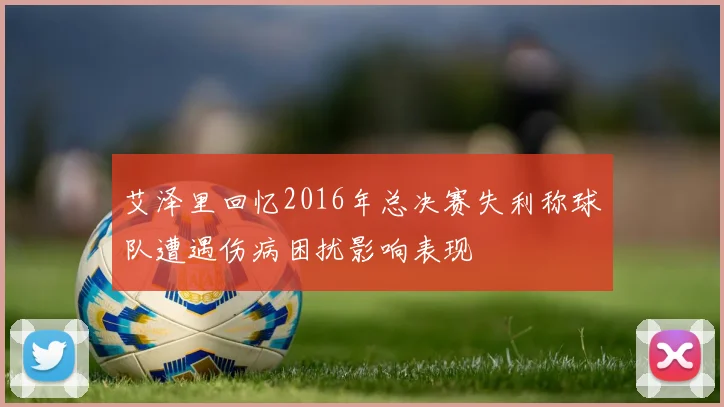艾泽里回忆2016年总决赛失利称球队遭遇伤病困扰影响表现
