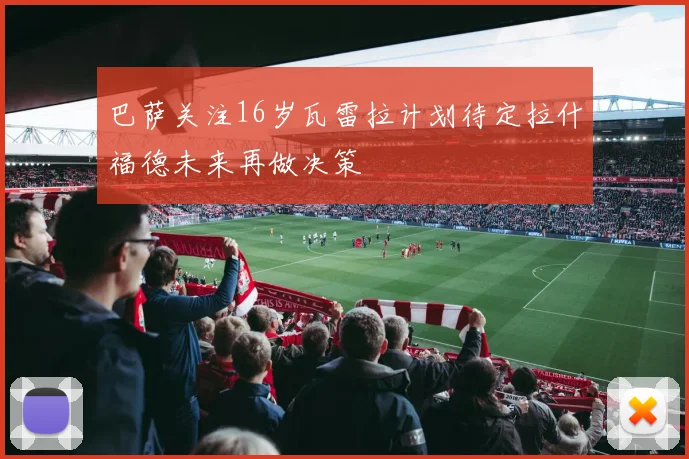 巴萨关注16岁瓦雷拉计划待定拉什福德未来再做决策