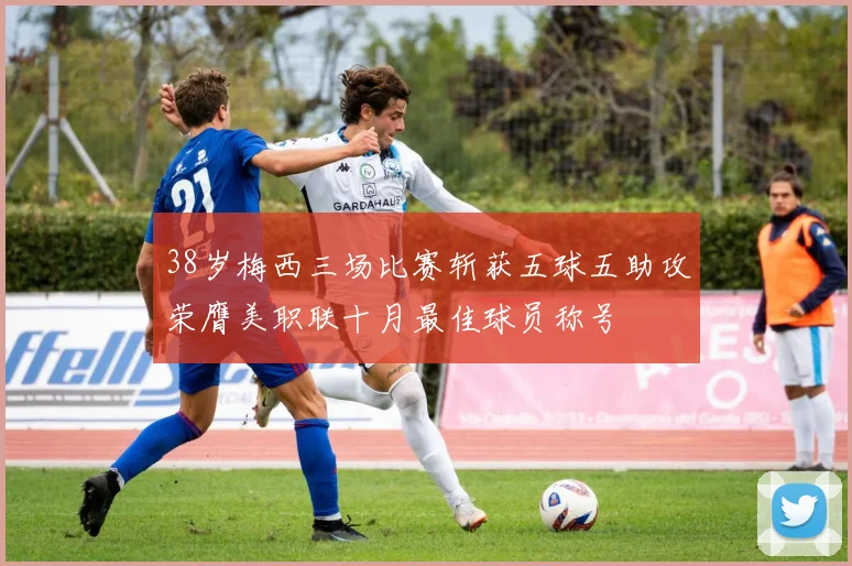 38岁梅西三场比赛斩获五球五助攻荣膺美职联十月最佳球员称号