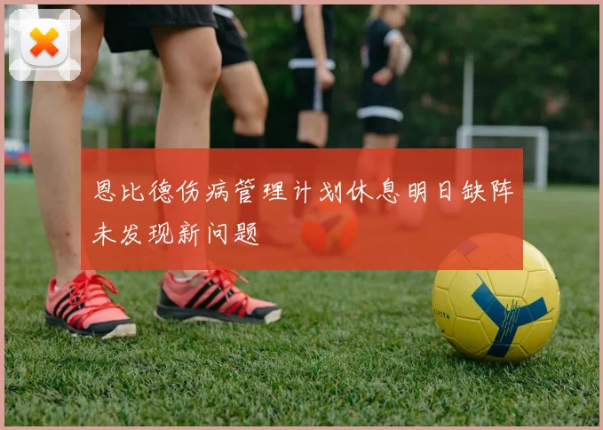 恩比德伤病管理计划休息明日缺阵未发现新问题