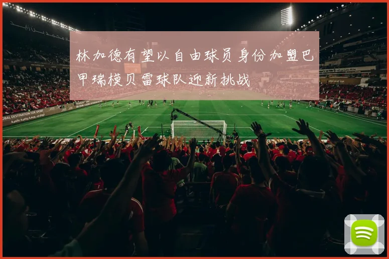 林加德有望以自由球员身份加盟巴甲瑞模贝雷球队迎新挑战