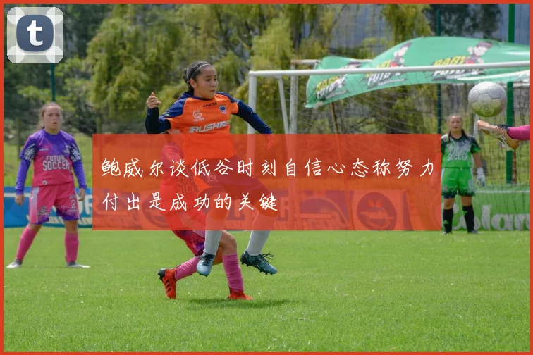 鲍威尔谈低谷时刻自信心态称努力付出是成功的关键
