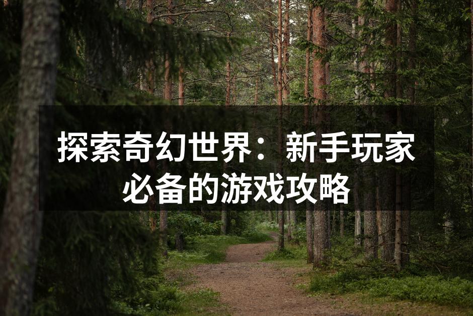 探索奇幻世界：新手玩家必备的游戏攻略