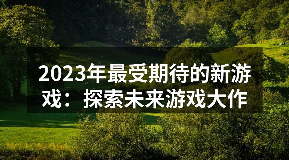 2023年最受期待的新游戏：探索未来游戏