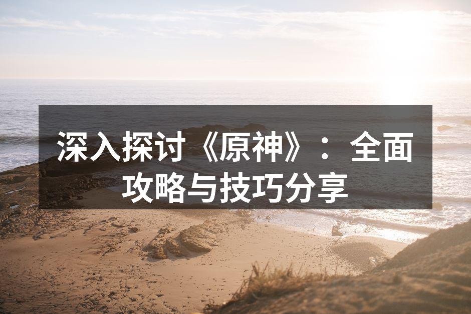 深入探讨《原神》：全面攻略与技巧分享
