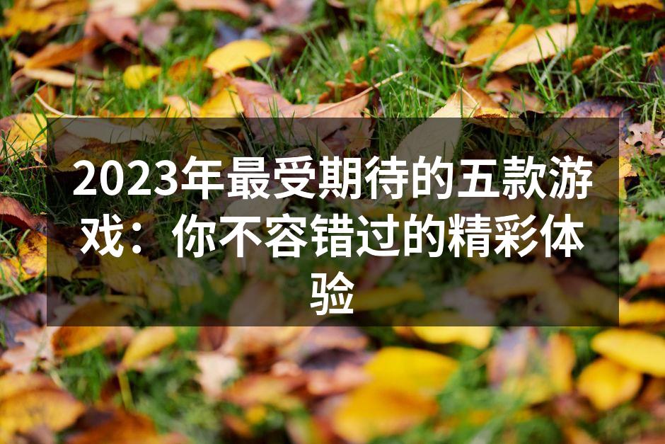 2023年最受期待的五款游戏：你不容错过