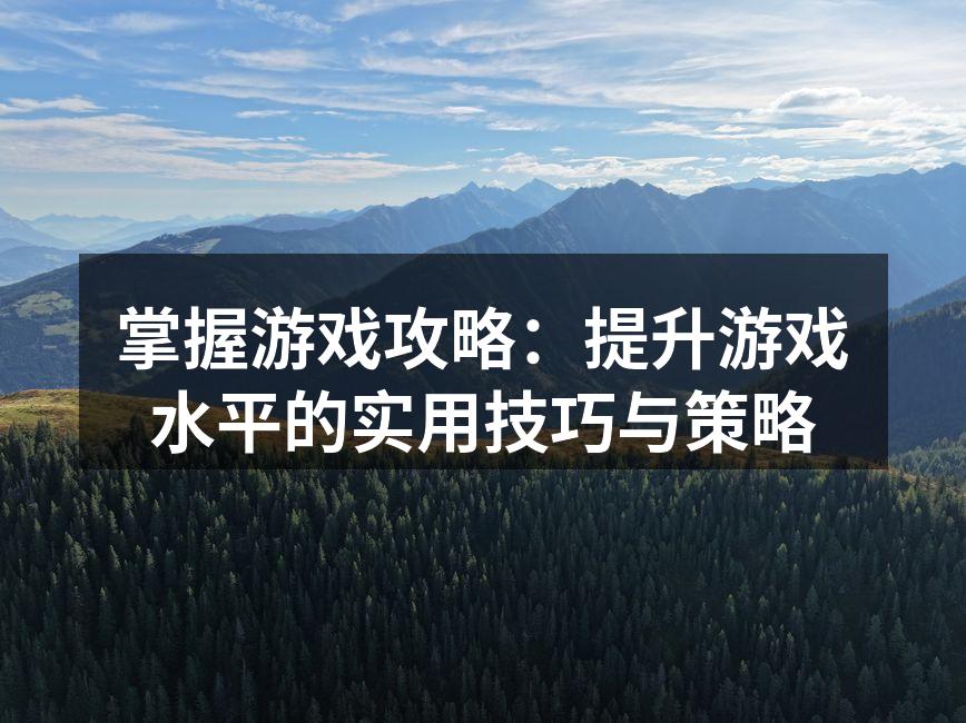 掌握游戏攻略：提升游戏水平的实用技巧与策
