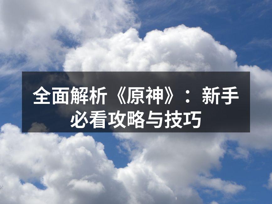 全面解析《原神》：新手必看攻略与技巧
